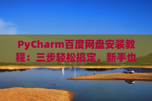 PyCharm百度网盘安装教程：三步轻松搞定，新手也能快速上手